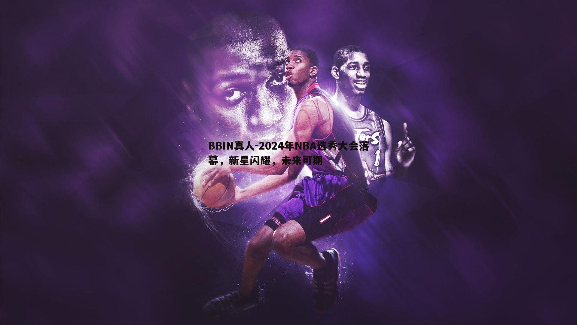 2024年NBA选秀大会落幕，新星闪耀，未来可期